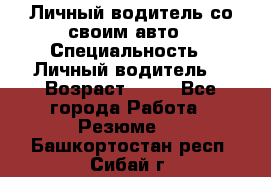 Личный водитель со своим авто › Специальность ­ Личный водитель  › Возраст ­ 36 - Все города Работа » Резюме   . Башкортостан респ.,Сибай г.